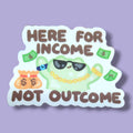 Here for income not outcome Vinyl Sticker