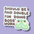 Should be paid double for doing boss' work Vinyl Sticker